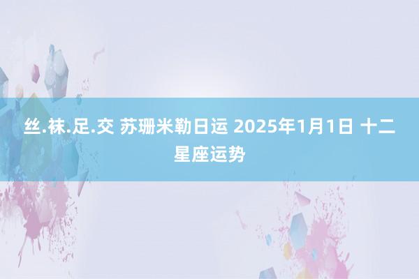 丝.袜.足.交 苏珊米勒日运 2025年1月1日 十二星座运势