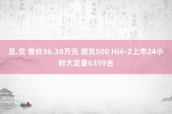 足.交 售价36.38万元 坦克500 Hi4-Z上市24小时大定量6399台