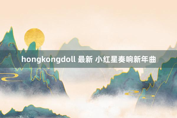 hongkongdoll 最新 小红星奏响新年曲