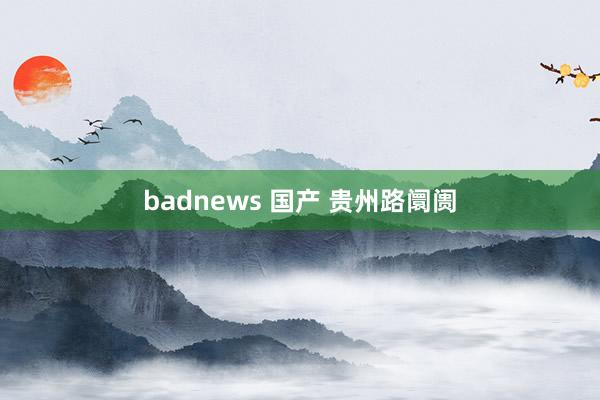 badnews 国产 贵州路阛阓