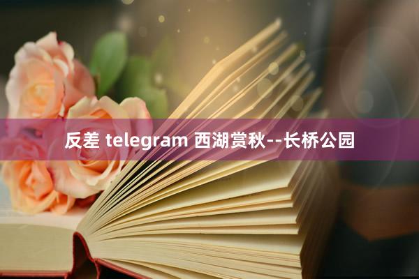 反差 telegram 西湖赏秋--长桥公园