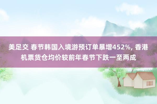 美足交 春节韩国入境游预订单暴增452%， 香港机票货仓均价较前年春节下跌一至两成