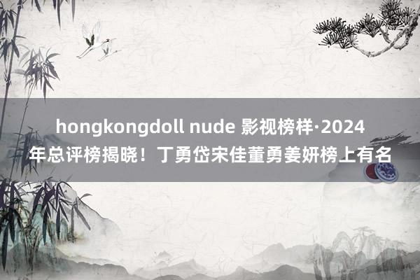 hongkongdoll nude 影视榜样·2024年总评榜揭晓！丁勇岱宋佳董勇姜妍榜上有名