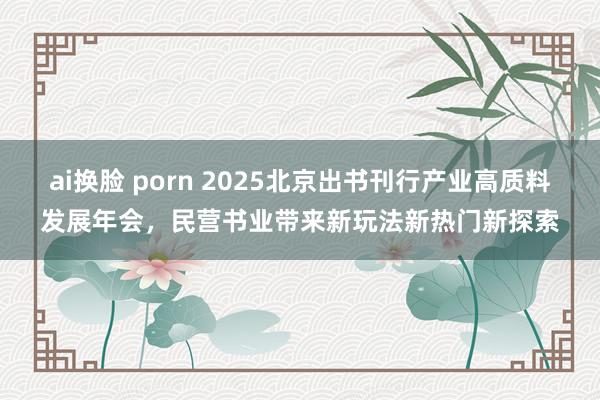 ai换脸 porn 2025北京出书刊行产业高质料发展年会，民营书业带来新玩法新热门新探索