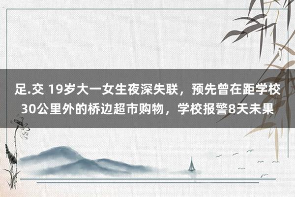 足.交 19岁大一女生夜深失联，预先曾在距学校30公里外的桥边超市购物，学校报警8天未果