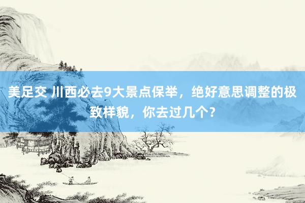 美足交 川西必去9大景点保举，绝好意思调整的极致样貌，你去过几个？