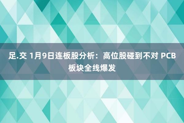 足.交 1月9日连板股分析：高位股碰到不对 PCB板块全线爆发