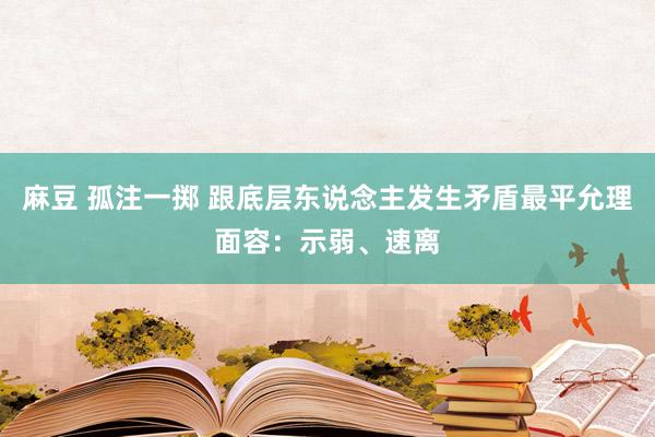 麻豆 孤注一掷 跟底层东说念主发生矛盾最平允理面容：示弱、速离