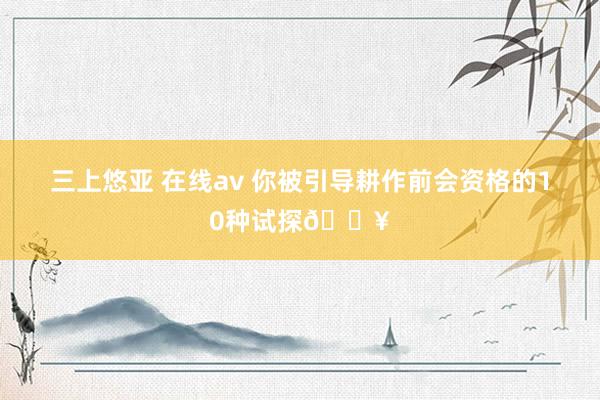 三上悠亚 在线av 你被引导耕作前会资格的10种试探🔥