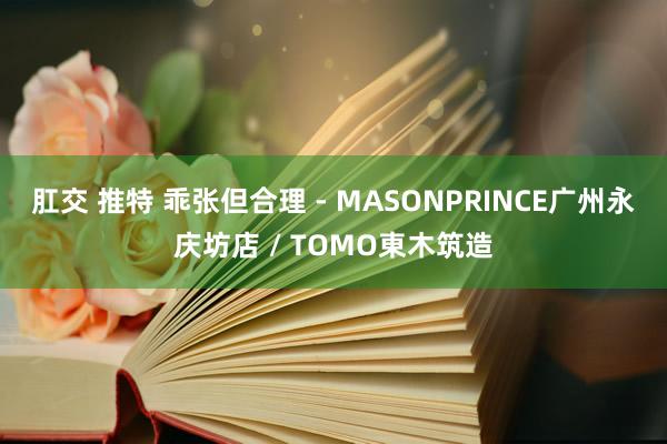 肛交 推特 乖张但合理 - MASONPRINCE广州永庆坊店 / TOMO東木筑造