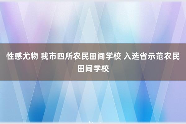 性感尤物 我市四所农民田间学校 入选省示范农民田间学校