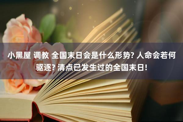 小黑屋 调教 全国末日会是什么形势? 人命会若何驱逐? 清点已发生过的全国末日!