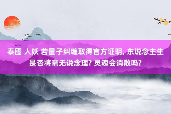 泰國 人妖 若量子纠缠取得官方证明， 东说念主生是否将毫无说念理? 灵魂会消散吗?