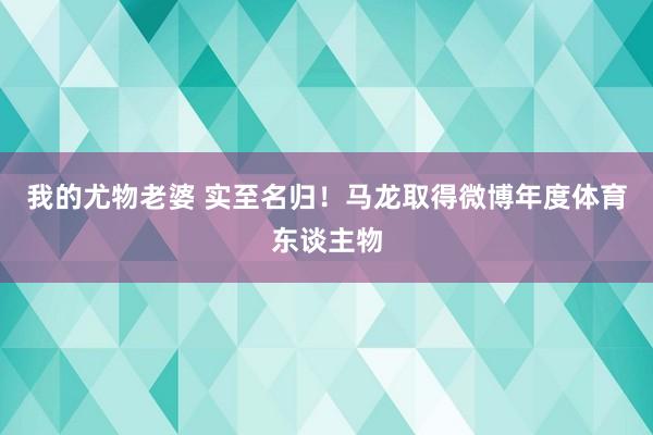 我的尤物老婆 实至名归！马龙取得微博年度体育东谈主物