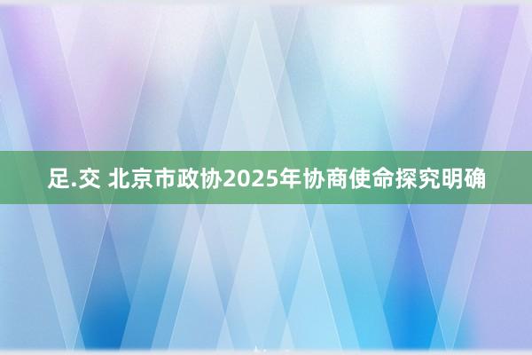 足.交 北京市政协2025年协商使命探究明确