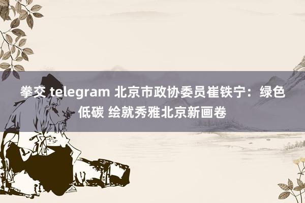 拳交 telegram 北京市政协委员崔铁宁：绿色低碳 绘就秀雅北京新画卷