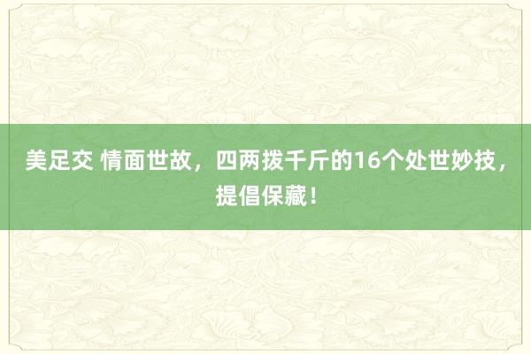 美足交 情面世故，四两拨千斤的16个处世妙技，提倡保藏！