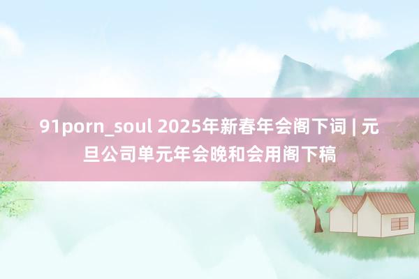 91porn_soul 2025年新春年会阁下词 | 元旦公司单元年会晚和会用阁下稿