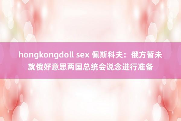 hongkongdoll sex 佩斯科夫：俄方暂未就俄好意思两国总统会说念进行准备