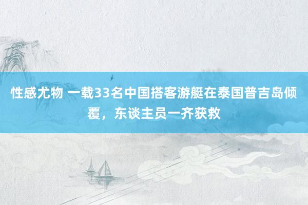 性感尤物 一载33名中国搭客游艇在泰国普吉岛倾覆，东谈主员一齐获救