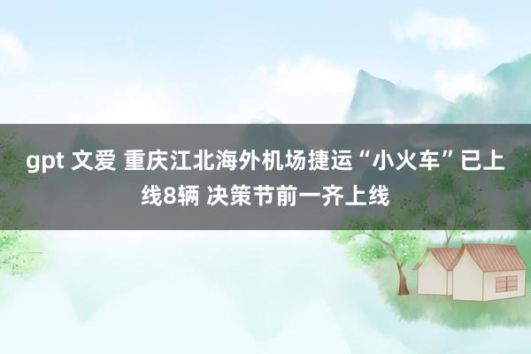 gpt 文爱 重庆江北海外机场捷运“小火车”已上线8辆 决策节前一齐上线