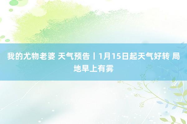 我的尤物老婆 天气预告丨1月15日起天气好转 局地早上有雾