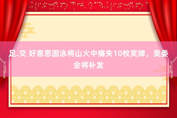 足.交 好意思国泳将山火中痛失10枚奖牌，奥委会将补发