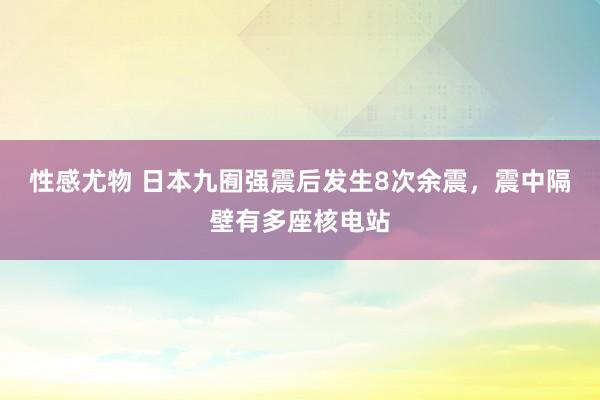 性感尤物 日本九囿强震后发生8次余震，震中隔壁有多座核电站