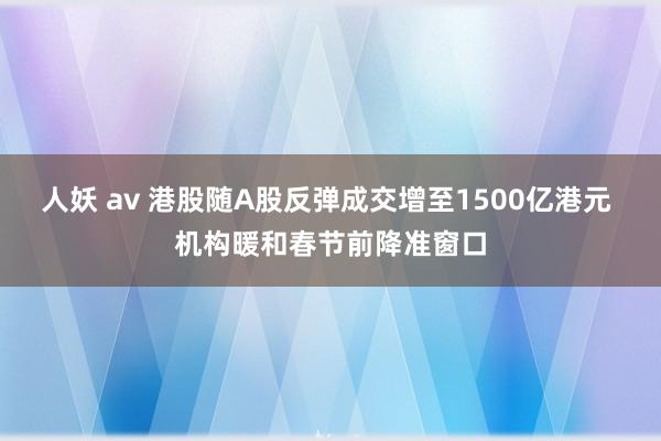 人妖 av 港股随A股反弹成交增至1500亿港元 机构暖和春节前降准窗口