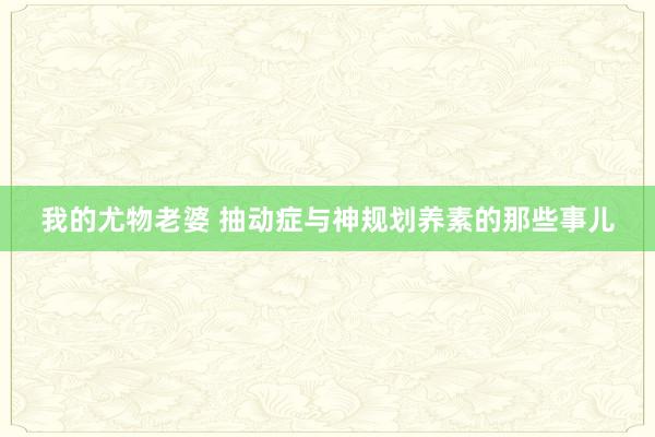 我的尤物老婆 抽动症与神规划养素的那些事儿