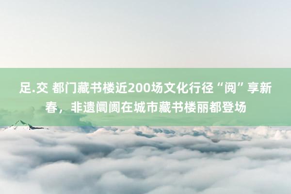 足.交 都门藏书楼近200场文化行径“阅”享新春，非遗阛阓在城市藏书楼丽都登场