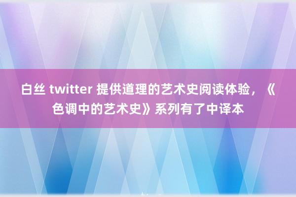 白丝 twitter 提供道理的艺术史阅读体验，《色调中的艺术史》系列有了中译本