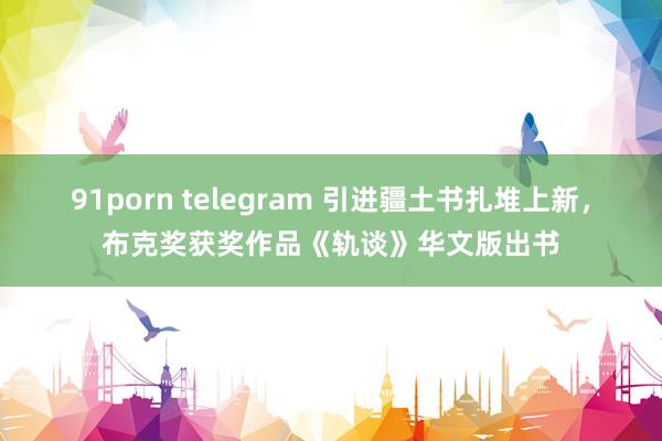 91porn telegram 引进疆土书扎堆上新，布克奖获奖作品《轨谈》华文版出书