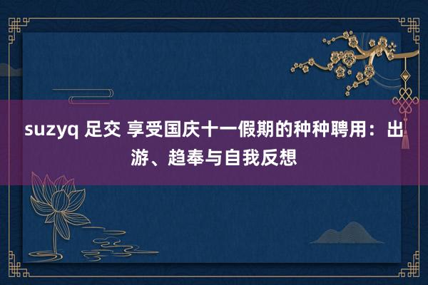 suzyq 足交 享受国庆十一假期的种种聘用：出游、趋奉与自我反想