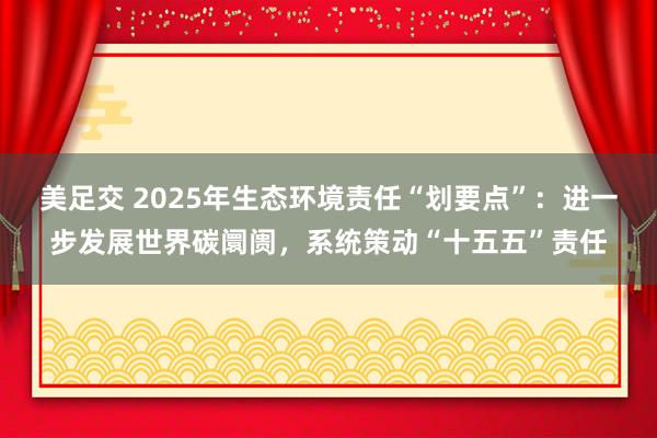 美足交 2025年生态环境责任“划要点”：进一步发展世界碳阛阓，系统策动“十五五”责任