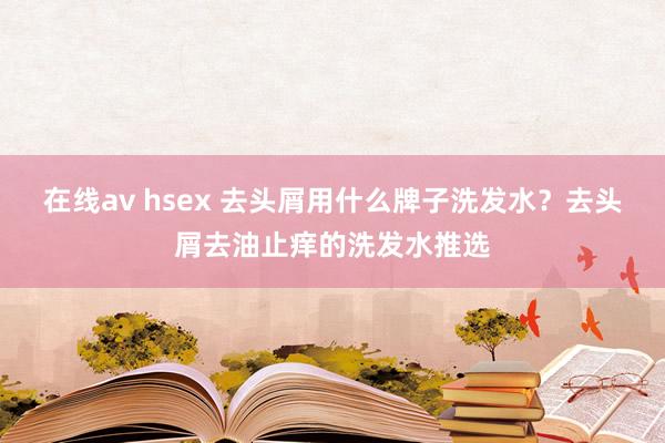 在线av hsex 去头屑用什么牌子洗发水？去头屑去油止痒的洗发水推选