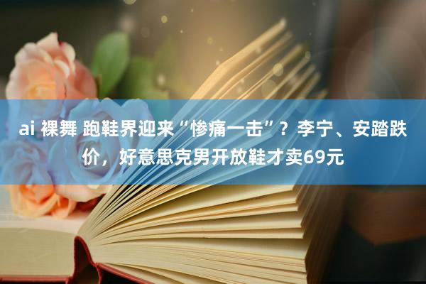 ai 裸舞 跑鞋界迎来“惨痛一击”？李宁、安踏跌价，好意思克男开放鞋才卖69元