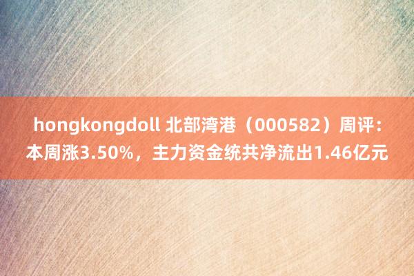 hongkongdoll 北部湾港（000582）周评：本周涨3.50%，主力资金统共净流出1.46亿元