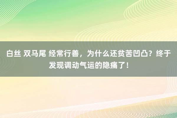 白丝 双马尾 经常行善，为什么还贫苦凹凸？终于发现调动气运的隐痛了！