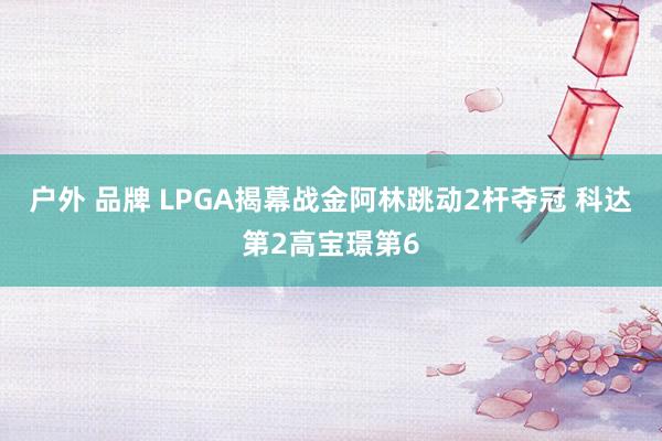 户外 品牌 LPGA揭幕战金阿林跳动2杆夺冠 科达第2高宝璟第6