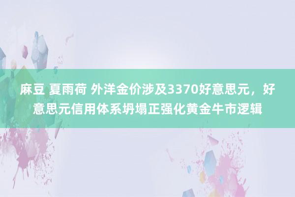 麻豆 夏雨荷 外洋金价涉及3370好意思元，好意思元信用体系坍塌正强化黄金牛市逻辑