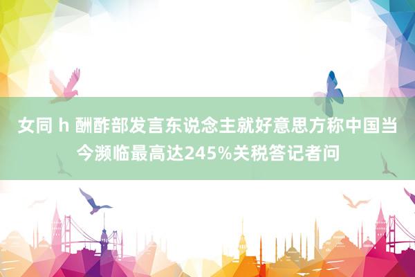女同 h 酬酢部发言东说念主就好意思方称中国当今濒临最高达245%关税答记者问