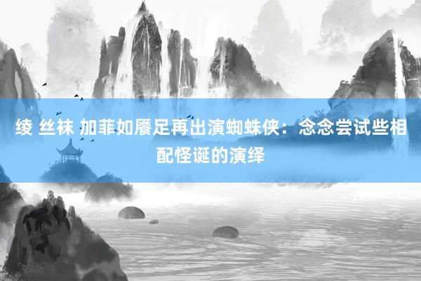 绫 丝袜 加菲如餍足再出演蜘蛛侠：念念尝试些相配怪诞的演绎