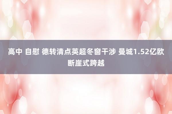 高中 自慰 德转清点英超冬窗干涉 曼城1.52亿欧断崖式跨越