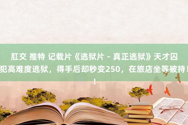 肛交 推特 记载片《逃狱片 - 真正逃狱》天才囚犯高难度逃狱，得手后却秒变250，在旅店坐等被持！