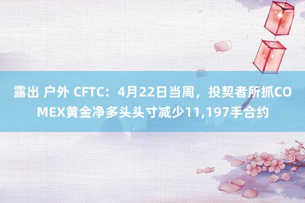 露出 户外 CFTC：4月22日当周，投契者所抓COMEX黄金净多头头寸减少11，197手合约